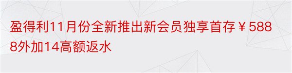 盈得利11月份全新推出新会员独享首存￥5888外加14高额返水