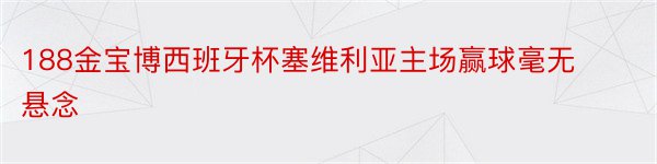 188金宝博西班牙杯塞维利亚主场赢球毫无悬念