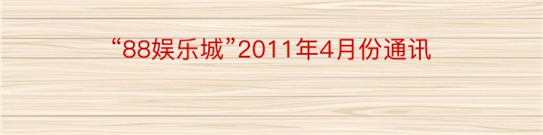 “88娱乐城”2011年4月份通讯